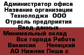 Администратор офиса › Название организации ­ Технолоджи, ООО › Отрасль предприятия ­ Ввод данных › Минимальный оклад ­ 19 000 - Все города Работа » Вакансии   . Ненецкий АО,Нижняя Пеша с.